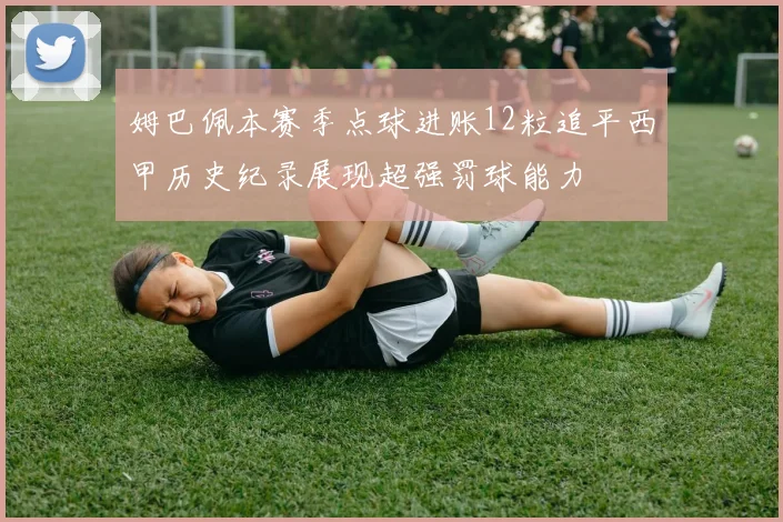 姆巴佩本赛季点球进账12粒追平西甲历史纪录展现超强罚球能力