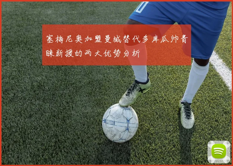 塞梅尼奥加盟曼城替代多库瓜帅青睐新援的两大优势分析