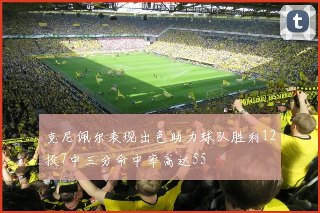 克尼佩尔表现出色助力球队胜利12投7中三分命中率高达55