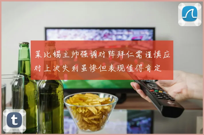 莱比锡主帅强调对阵拜仁需谨慎应对上次失利虽惨但表现值得肯定