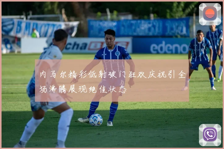 内马尔精彩低射破门狂欢庆祝引全场沸腾展现绝佳状态