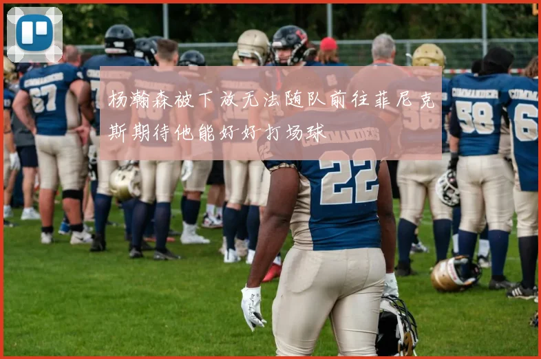 杨瀚森被下放无法随队前往菲尼克斯期待他能好好打场球