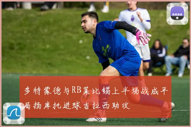 多特蒙德与RB莱比锡上半场战成平局扬库托进球吉拉西助攻