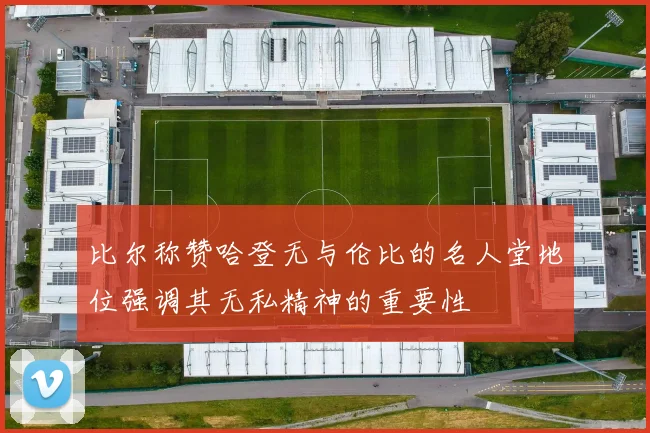 比尔称赞哈登无与伦比的名人堂地位强调其无私精神的重要性