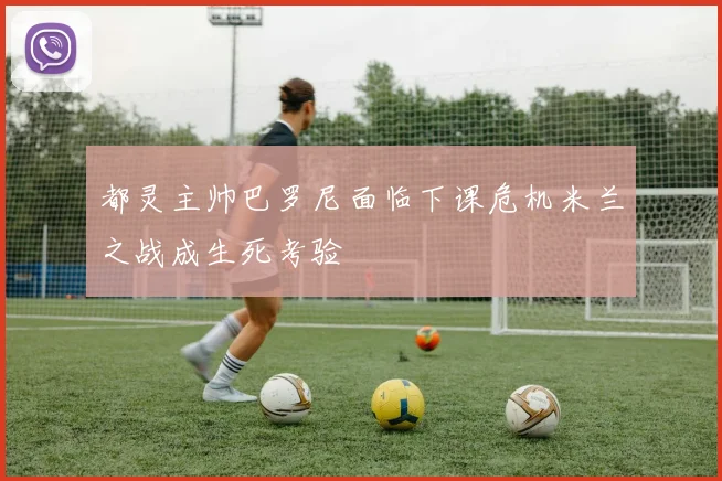 都灵主帅巴罗尼面临下课危机米兰之战成生死考验