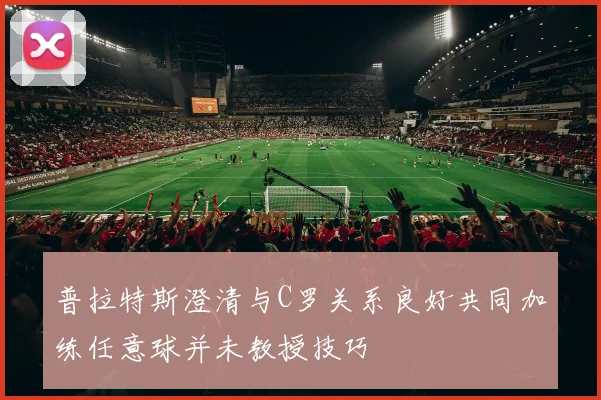 普拉特斯澄清与C罗关系良好共同加练任意球并未教授技巧