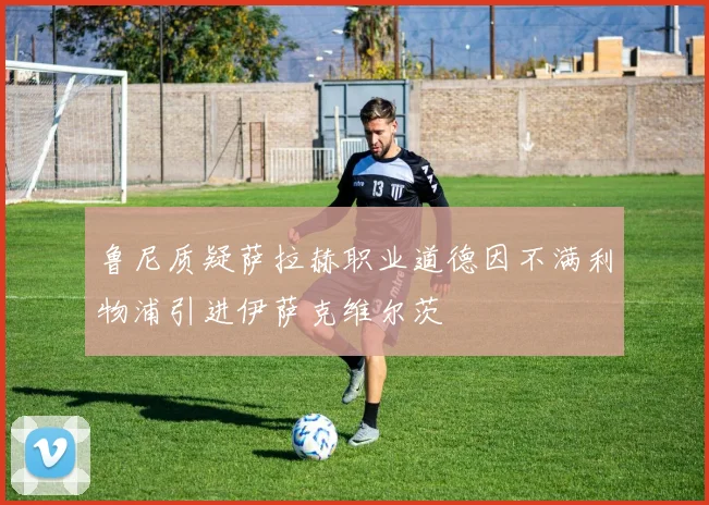 鲁尼质疑萨拉赫职业道德因不满利物浦引进伊萨克维尔茨