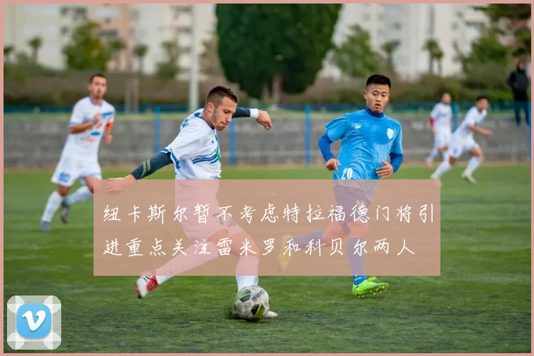 纽卡斯尔暂不考虑特拉福德门将引进重点关注雷米罗和科贝尔两人