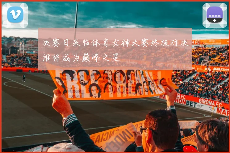 决赛日来临体育女神大赛终极对决谁将成为巅峰之星