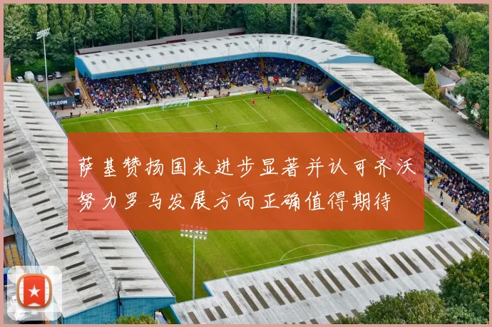 萨基赞扬国米进步显著并认可齐沃努力罗马发展方向正确值得期待
